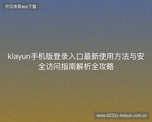 kiayun手机版登录入口最新使用方法与安全访问指南解析全攻略 kiayun手机版登录入口最新使用方法与安全访问指南解析全攻略