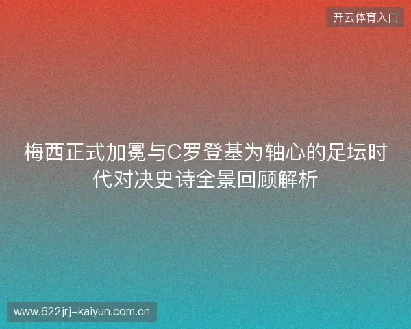 梅西正式加冕与C罗登基为轴心的足坛时代对决史诗全景回顾解析