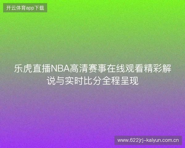 乐虎直播NBA高清赛事在线观看精彩解说与实时比分全程呈现