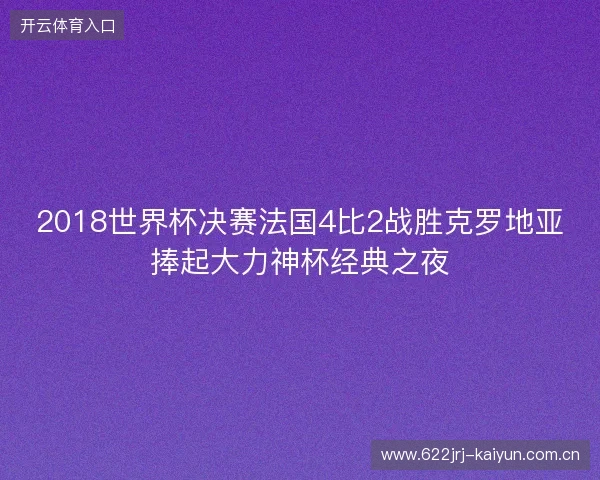 2018世界杯决赛法国4比2战胜克罗地亚捧起大力神杯经典之夜