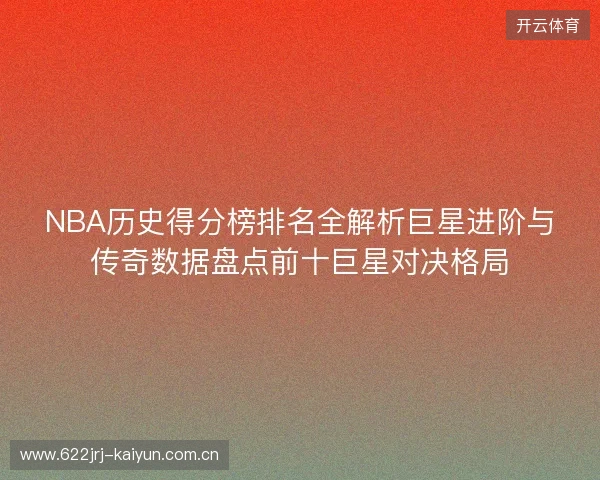 NBA历史得分榜排名全解析巨星进阶与传奇数据盘点前十巨星对决格局