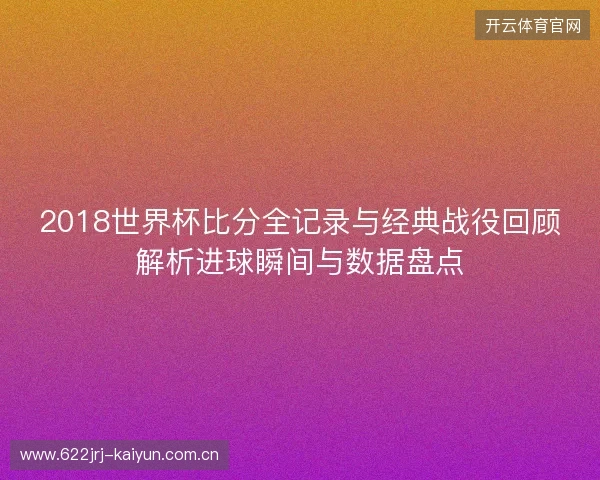 2018世界杯比分全记录与经典战役回顾解析进球瞬间与数据盘点 2018世界杯比分全记录与经典战役回顾解析进球瞬间与数据盘点