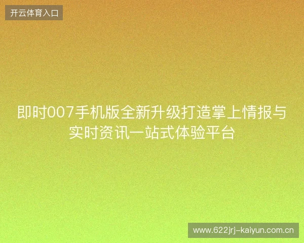 即时007手机版全新升级打造掌上情报与实时资讯一站式体验平台