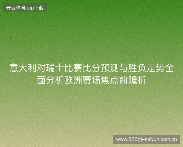意大利对瑞士比赛比分预测与胜负走势全面分析欧洲赛场焦点前瞻析 意大利对瑞士比赛比分预测与胜负走势全面分析欧洲赛场焦点前瞻析