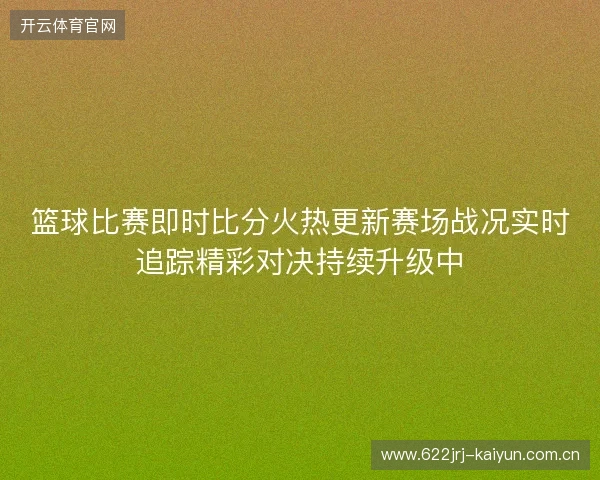 篮球比赛即时比分火热更新赛场战况实时追踪精彩对决持续升级中