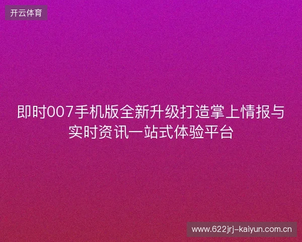 即时007手机版全新升级打造掌上情报与实时资讯一站式体验平台 即时007手机版全新升级打造掌上情报与实时资讯一站式体验平台