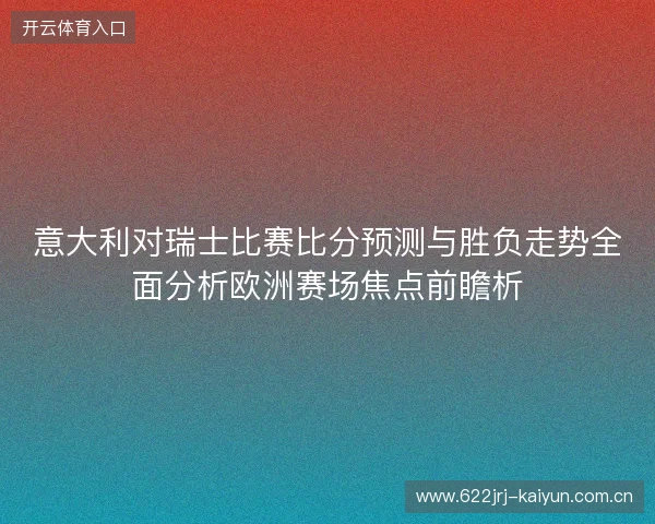 意大利对瑞士比赛比分预测与胜负走势全面分析欧洲赛场焦点前瞻析 意大利对瑞士比赛比分预测与胜负走势全面分析欧洲赛场焦点前瞻析