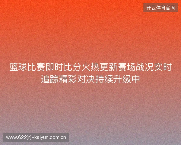 篮球比赛即时比分火热更新赛场战况实时追踪精彩对决持续升级中 篮球比赛即时比分火热更新赛场战况实时追踪精彩对决持续升级中