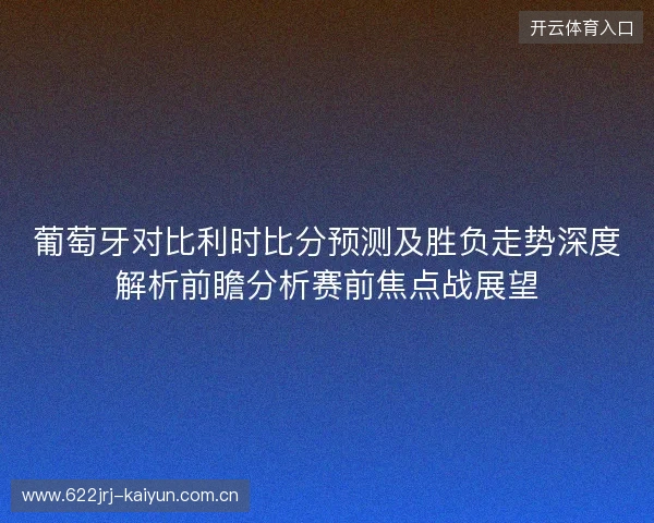 葡萄牙对比利时比分预测及胜负走势深度解析前瞻分析赛前焦点战展望 葡萄牙对比利时比分预测及胜负走势深度解析前瞻分析赛前焦点战展望