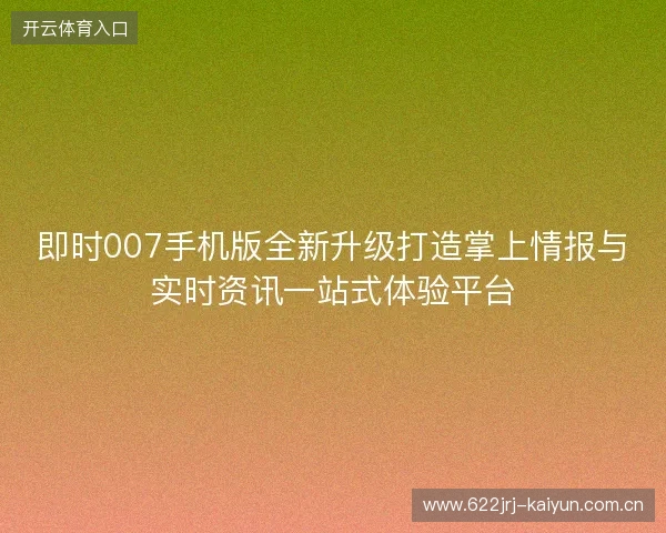 即时007手机版全新升级打造掌上情报与实时资讯一站式体验平台 即时007手机版全新升级打造掌上情报与实时资讯一站式体验平台