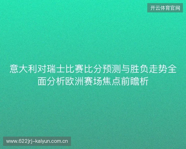 意大利对瑞士比赛比分预测与胜负走势全面分析欧洲赛场焦点前瞻析 意大利对瑞士比赛比分预测与胜负走势全面分析欧洲赛场焦点前瞻析