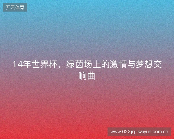 14年世界杯，绿茵场上的激情与梦想交响曲