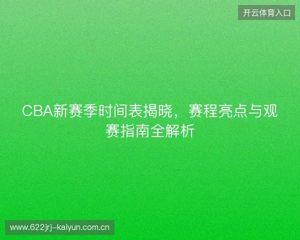 CBA新赛季时间表揭晓，赛程亮点与观赛指南全解析