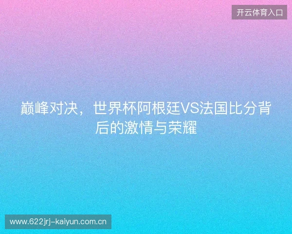 巅峰对决，世界杯阿根廷VS法国比分背后的激情与荣耀